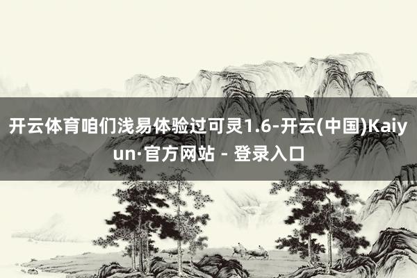 开云体育咱们浅易体验过可灵1.6-开云(中国)Kaiyun·官方网站 - 登录入口