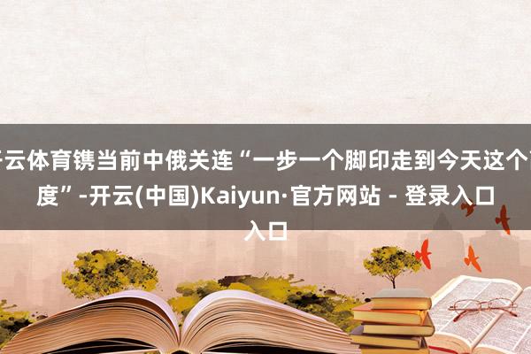 开云体育镌当前中俄关连“一步一个脚印走到今天这个高度”-开云(中国)Kaiyun·官方网站 - 登录入口