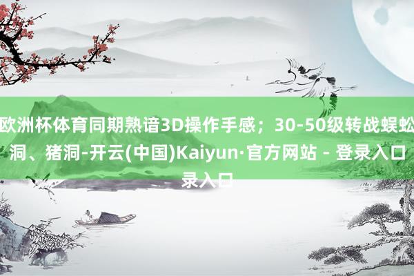 欧洲杯体育同期熟谙3D操作手感；30-50级转战蜈蚣洞、猪洞-开云(中国)Kaiyun·官方网站 - 登录入口