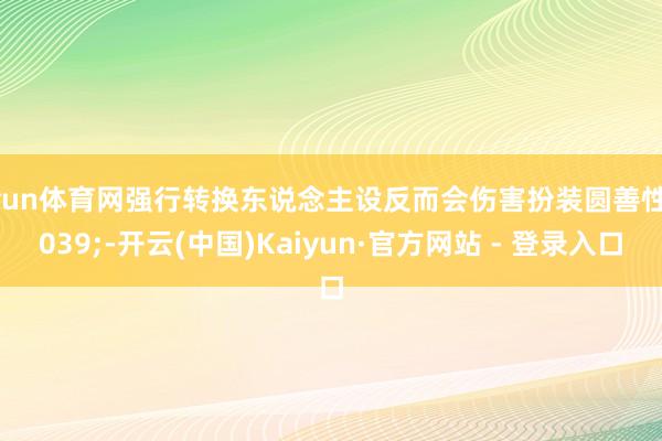 开yun体育网强行转换东说念主设反而会伤害扮装圆善性'-开云(中国)Kaiyun·官方网站 - 登录入口