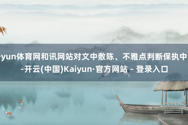 开yun体育网和讯网站对文中敷陈、不雅点判断保执中立-开云(中国)Kaiyun·官方网站 - 登录入口