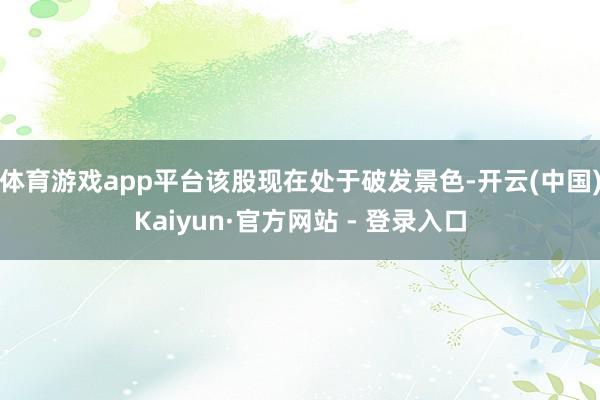 体育游戏app平台该股现在处于破发景色-开云(中国)Kaiyun·官方网站 - 登录入口