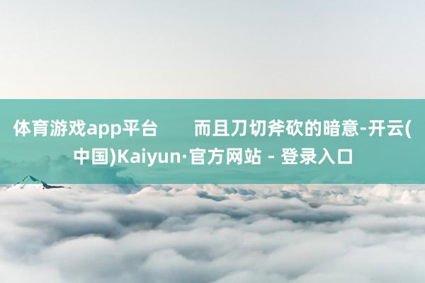 体育游戏app平台       而且刀切斧砍的暗意-开云(中国)Kaiyun·官方网站 - 登录入口