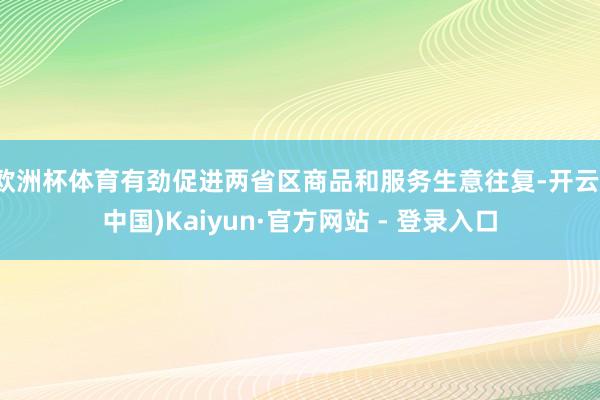 欧洲杯体育有劲促进两省区商品和服务生意往复-开云(中国)Kaiyun·官方网站 - 登录入口