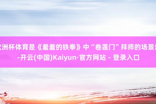 欧洲杯体育是《羞羞的铁拳》中“卷莲门”拜师的场景地-开云(中国)Kaiyun·官方网站 - 登录入口