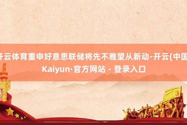 开云体育重申好意思联储将先不雅望从新动-开云(中国)Kaiyun·官方网站 - 登录入口