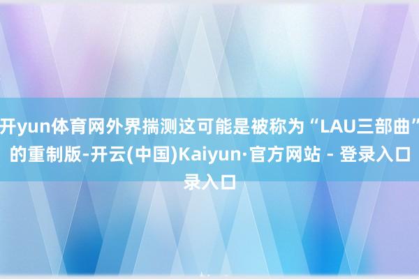 开yun体育网外界揣测这可能是被称为“LAU三部曲”的重制版-开云(中国)Kaiyun·官方网站 - 登录入口