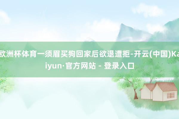 欧洲杯体育一须眉买狗回家后欲退遭拒-开云(中国)Kaiyun·官方网站 - 登录入口