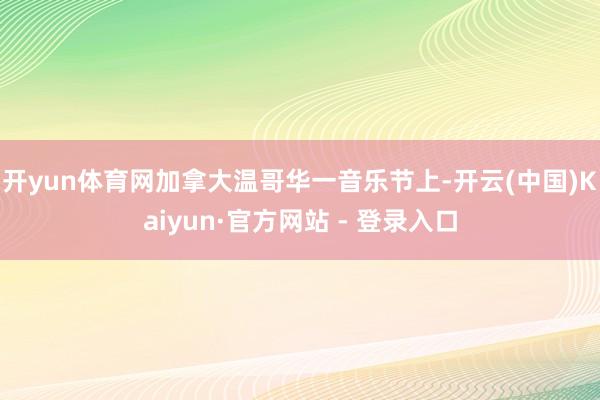 开yun体育网加拿大温哥华一音乐节上-开云(中国)Kaiyun·官方网站 - 登录入口
