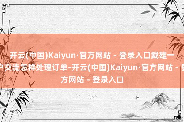 开云(中国)Kaiyun·官方网站 - 登录入口戴雄一边与客户交流怎样处理订单-开云(中国)Kaiyun·官方网站 - 登录入口