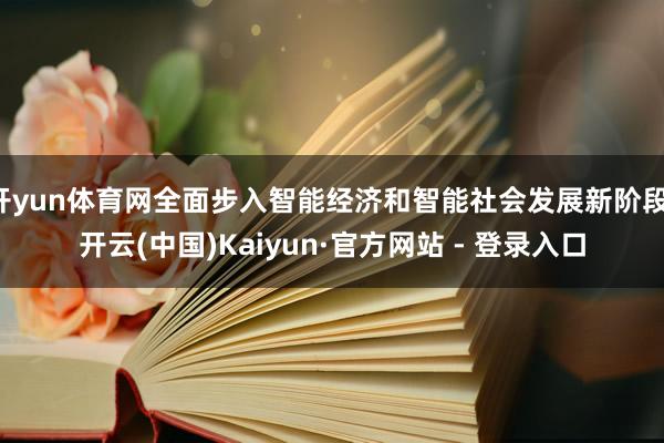 开yun体育网全面步入智能经济和智能社会发展新阶段-开云(中国)Kaiyun·官方网站 - 登录入口