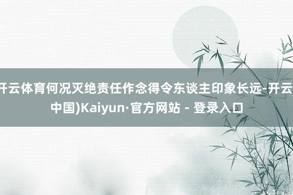 开云体育何况灭绝责任作念得令东谈主印象长远-开云(中国)Kaiyun·官方网站 - 登录入口