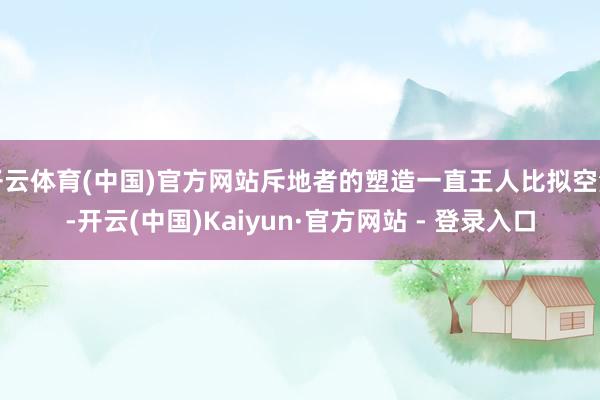 开云体育(中国)官方网站斥地者的塑造一直王人比拟空洞-开云(中国)Kaiyun·官方网站 - 登录入口