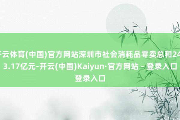 开云体育(中国)官方网站深圳市社会消耗品零卖总和2403.17亿元-开云(中国)Kaiyun·官方网站 - 登录入口