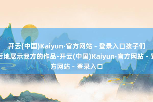 开云(中国)Kaiyun·官方网站 - 登录入口孩子们不甘人后地展示我方的作品-开云(中国)Kaiyun·官方网站 - 登录入口