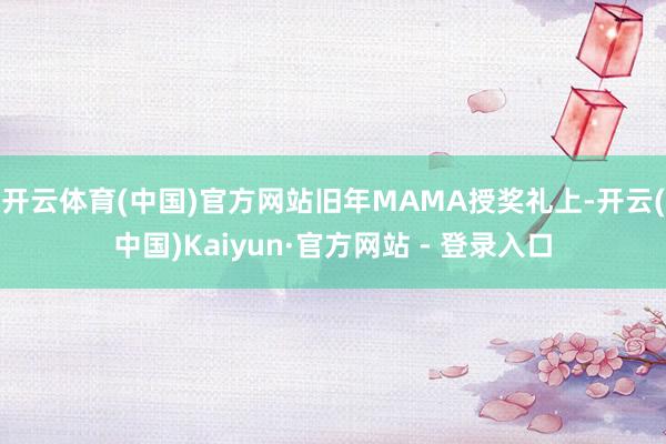 开云体育(中国)官方网站旧年MAMA授奖礼上-开云(中国)Kaiyun·官方网站 - 登录入口