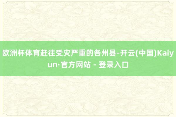 欧洲杯体育赶往受灾严重的各州县-开云(中国)Kaiyun·官方网站 - 登录入口