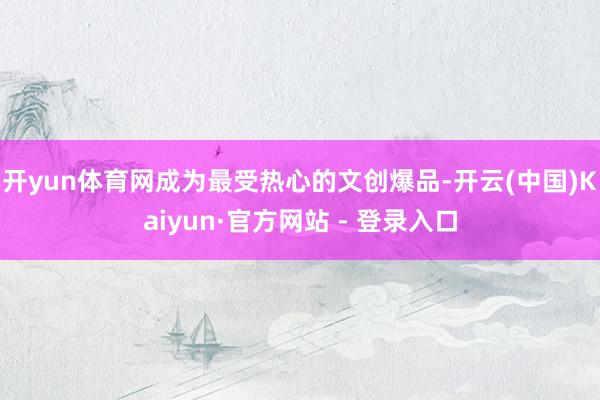 开yun体育网成为最受热心的文创爆品-开云(中国)Kaiyun·官方网站 - 登录入口