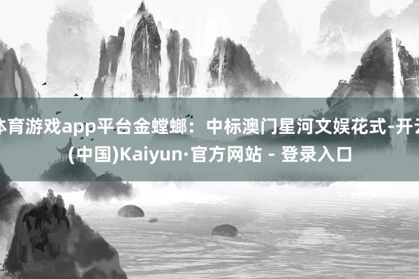 体育游戏app平台金螳螂：中标澳门星河文娱花式-开云(中国)Kaiyun·官方网站 - 登录入口