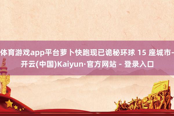 体育游戏app平台萝卜快跑现已诡秘环球 15 座城市-开云(中国)Kaiyun·官方网站 - 登录入口