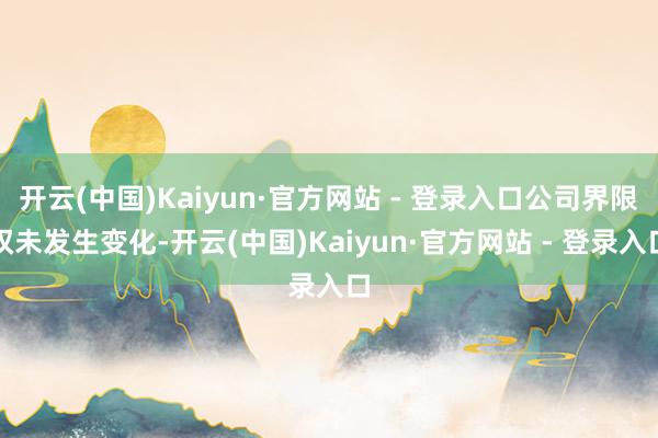 开云(中国)Kaiyun·官方网站 - 登录入口公司界限权未发生变化-开云(中国)Kaiyun·官方网站 - 登录入口
