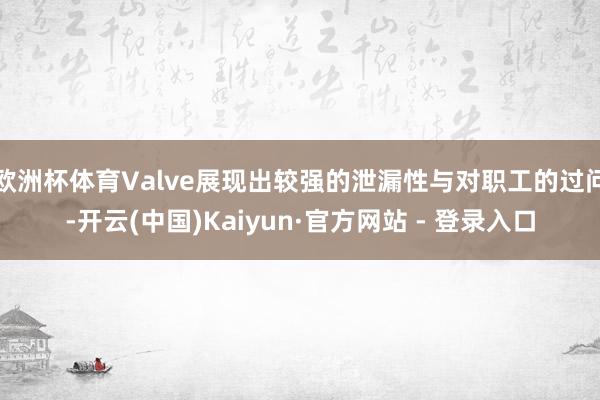 欧洲杯体育Valve展现出较强的泄漏性与对职工的过问-开云(中国)Kaiyun·官方网站 - 登录入口