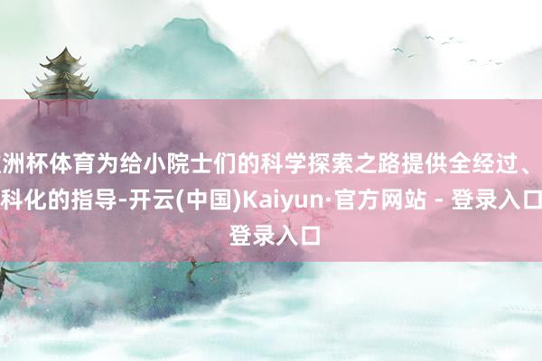 欧洲杯体育为给小院士们的科学探索之路提供全经过、专科化的指导-开云(中国)Kaiyun·官方网站 - 登录入口