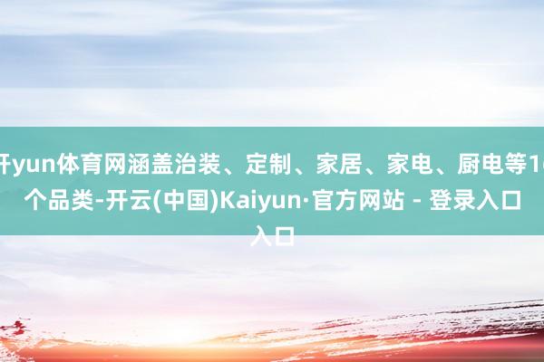 开yun体育网涵盖治装、定制、家居、家电、厨电等16个品类-开云(中国)Kaiyun·官方网站 - 登录入口