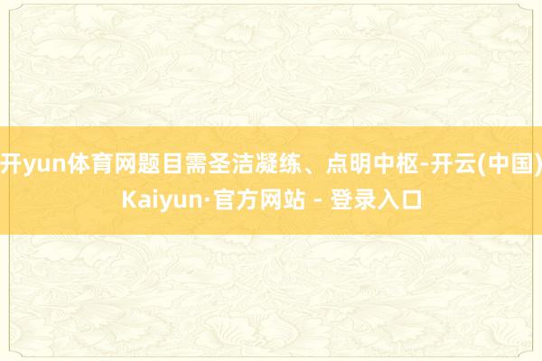 开yun体育网题目需圣洁凝练、点明中枢-开云(中国)Kaiyun·官方网站 - 登录入口