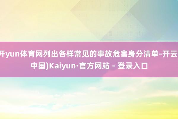 开yun体育网列出各样常见的事故危害身分清单-开云(中国)Kaiyun·官方网站 - 登录入口