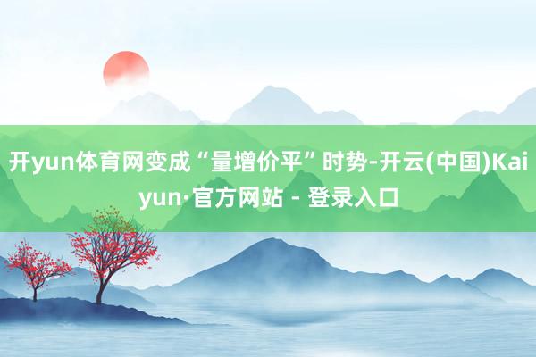 开yun体育网变成“量增价平”时势-开云(中国)Kaiyun·官方网站 - 登录入口