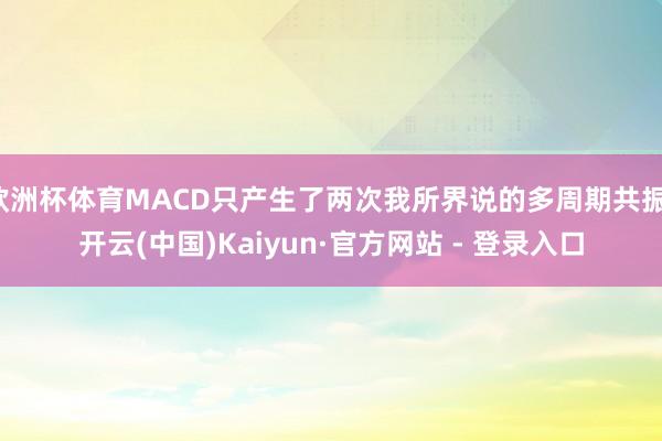 欧洲杯体育MACD只产生了两次我所界说的多周期共振-开云(中国)Kaiyun·官方网站 - 登录入口