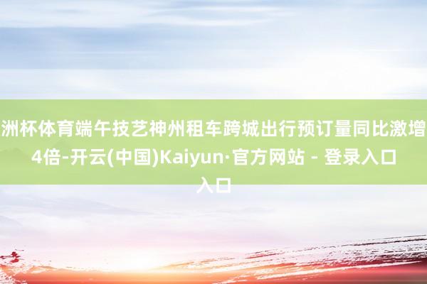欧洲杯体育端午技艺神州租车跨城出行预订量同比激增近4倍-开云(中国)Kaiyun·官方网站 - 登录入口