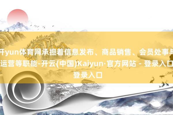 开yun体育网承担着信息发布、商品销售、会员处事与运营等职能-开云(中国)Kaiyun·官方网站 - 登录入口