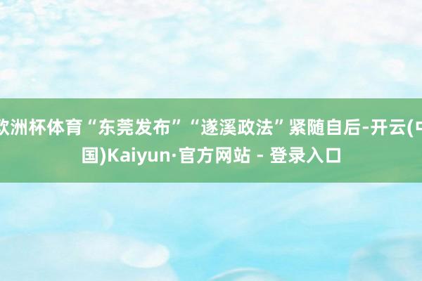 欧洲杯体育“东莞发布”“遂溪政法”紧随自后-开云(中国)Kaiyun·官方网站 - 登录入口