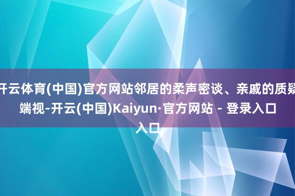 开云体育(中国)官方网站邻居的柔声密谈、亲戚的质疑端视-开云(中国)Kaiyun·官方网站 - 登录入口