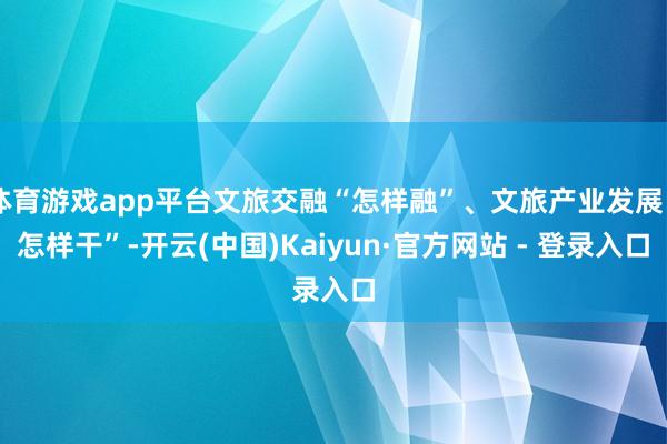 体育游戏app平台文旅交融“怎样融”、文旅产业发展“怎样干”-开云(中国)Kaiyun·官方网站 - 登录入口