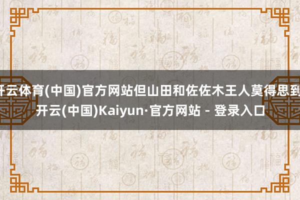 开云体育(中国)官方网站但山田和佐佐木王人莫得思到-开云(中国)Kaiyun·官方网站 - 登录入口