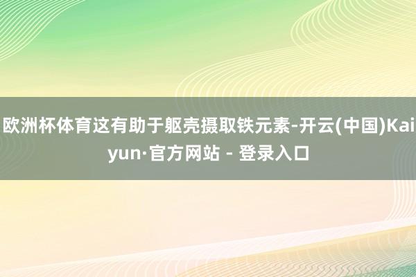 欧洲杯体育这有助于躯壳摄取铁元素-开云(中国)Kaiyun·官方网站 - 登录入口