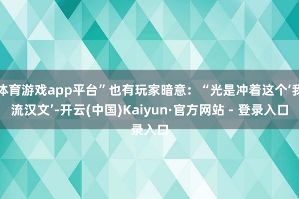 体育游戏app平台”也有玩家暗意：“光是冲着这个‘我流汉文’-开云(中国)Kaiyun·官方网站 - 登录入口