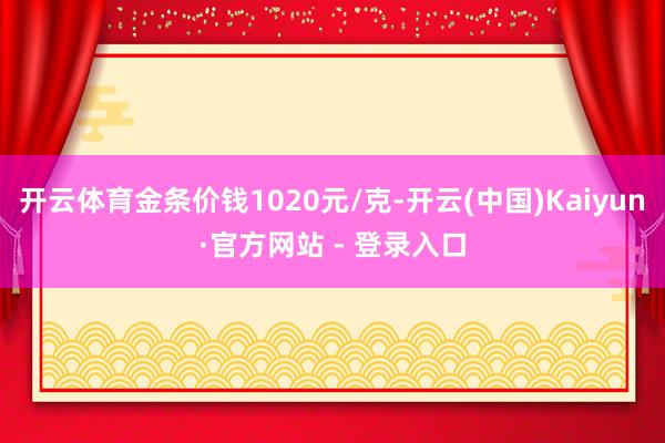 开云体育金条价钱1020元/克-开云(中国)Kaiyun·官方网站 - 登录入口