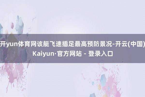 开yun体育网该艇飞速插足最高预防景况-开云(中国)Kaiyun·官方网站 - 登录入口