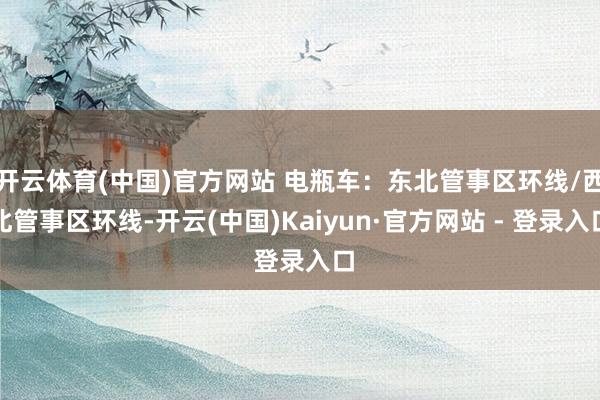 开云体育(中国)官方网站 电瓶车：东北管事区环线/西北管事区环线-开云(中国)Kaiyun·官方网站 - 登录入口