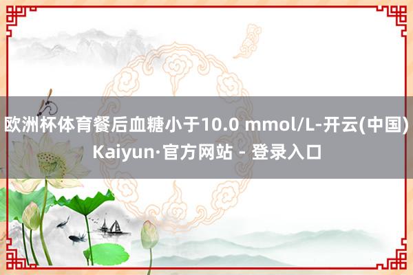 欧洲杯体育餐后血糖小于10.0 mmol/L-开云(中国)Kaiyun·官方网站 - 登录入口