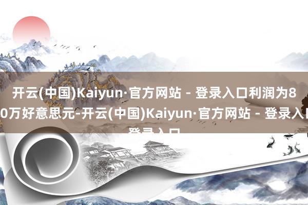 开云(中国)Kaiyun·官方网站 - 登录入口利润为800万好意思元-开云(中国)Kaiyun·官方网站 - 登录入口