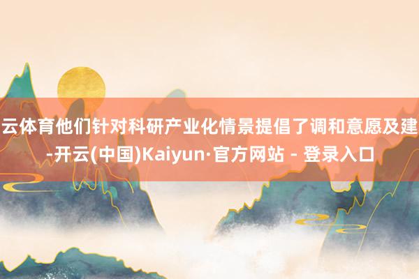 开云体育他们针对科研产业化情景提倡了调和意愿及建议-开云(中国)Kaiyun·官方网站 - 登录入口