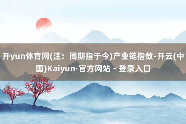 开yun体育网(注：周期指于今)　　产业链指数-开云(中国)Kaiyun·官方网站 - 登录入口