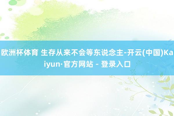 欧洲杯体育 生存从来不会等东说念主-开云(中国)Kaiyun·官方网站 - 登录入口
