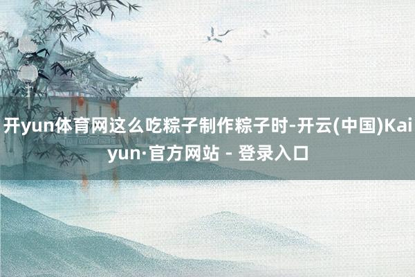 开yun体育网这么吃粽子制作粽子时-开云(中国)Kaiyun·官方网站 - 登录入口