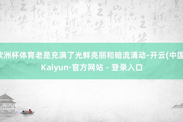欧洲杯体育老是充满了光鲜亮丽和暗流涌动-开云(中国)Kaiyun·官方网站 - 登录入口